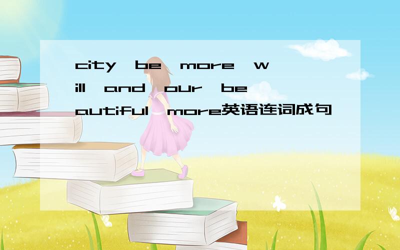 city,be,more,will,and,our,beautiful,more英语连词成句