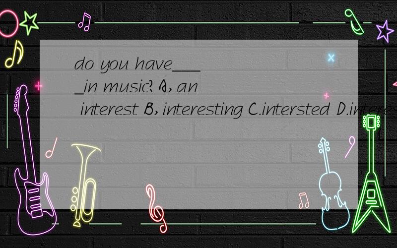 do you have____in music?A,an interest B,interesting C.intersted D.interests