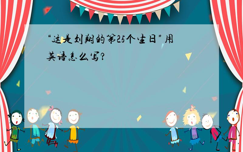 “这是刘翔的第25个生日”用英语怎么写?