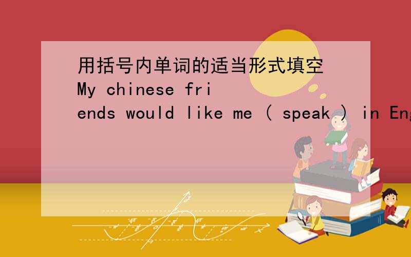 用括号内单词的适当形式填空 My chinese friends would like me ( speak ) in English.