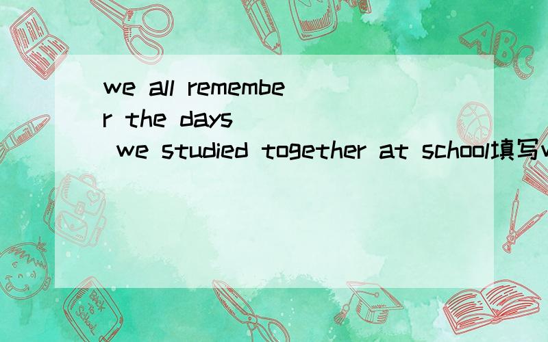 we all remember the days ___ we studied together at school填写when,可是句子前面有all修饰的时候不是只能用that吗?