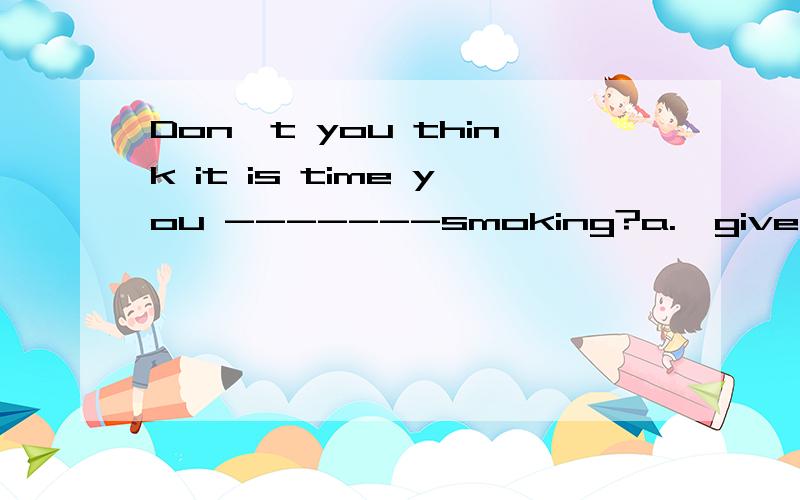 Don't you think it is time you -------smoking?a.  give up    b. would give up     c. gave up    d .  must give up选哪个,为什么?