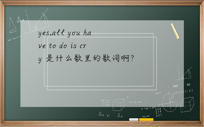 yes,all you have to do is cry 是什么歌里的歌词啊?