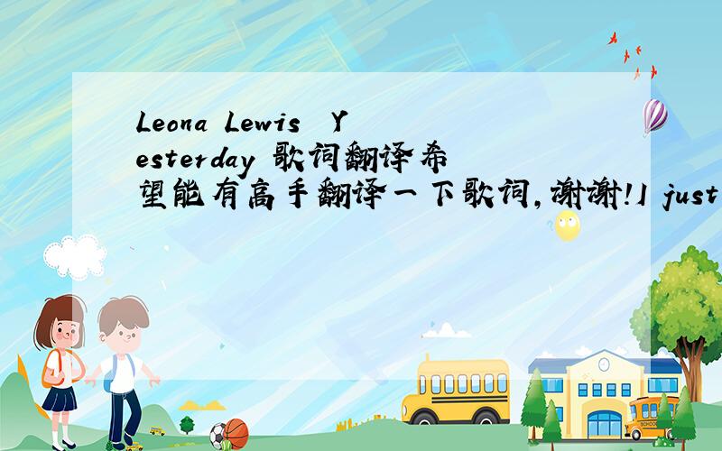 Leona Lewis  Yesterday 歌词翻译希望能有高手翻译一下歌词,谢谢!I just cant believe your gonestill waitin for mornin to comewhen i see if the sun will rise,in the way that your by my sidewell we got so much in storetell me what is it i