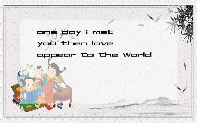 one day i met you then love appear to the world