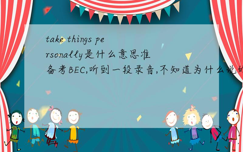take things personally是什么意思准备考BEC,听到一段录音,不知道为什么说的是take things personally的意思,There are always going to be things in a company people don't like,and if you've created an atmosphere in which they're en