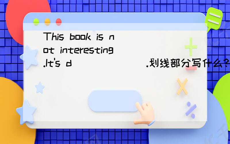 This book is not interesting.It's d_______.划线部分写什么?