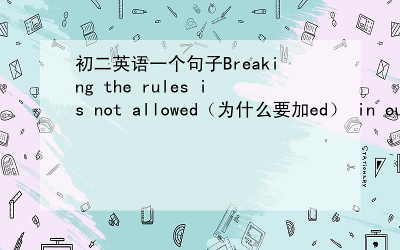 初二英语一个句子Breaking the rules is not allowed（为什么要加ed） in our school