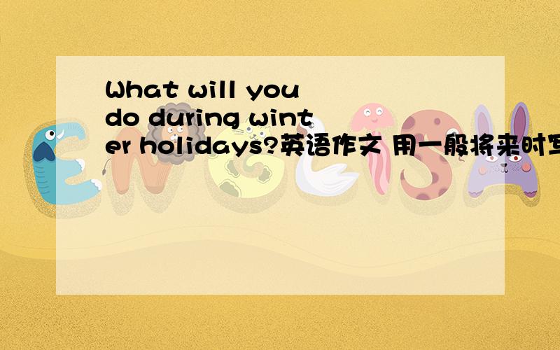What will you do during winter holidays?英语作文 用一般将来时写60词以上