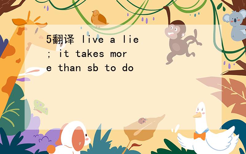 5翻译 live a lie; it takes more than sb to do