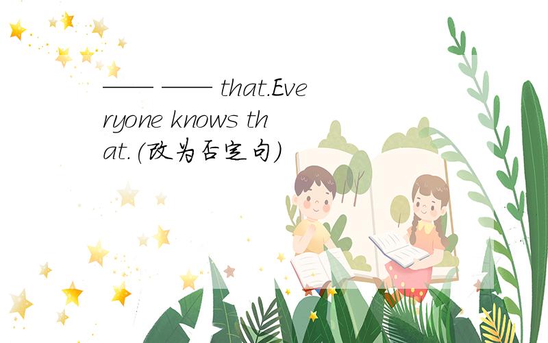 —— —— that.Everyone knows that.(改为否定句）