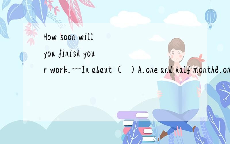 How soon will you finish your work.---In abaut ( )A.one and half monthB.one month and a halfC.one and half a monthD.a month and half还有个：one month and a half