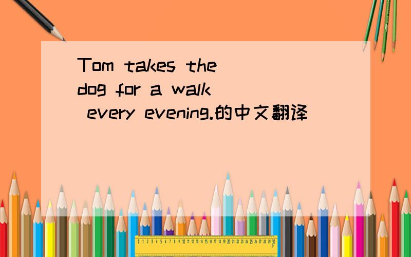 Tom takes the dog for a walk every evening.的中文翻译