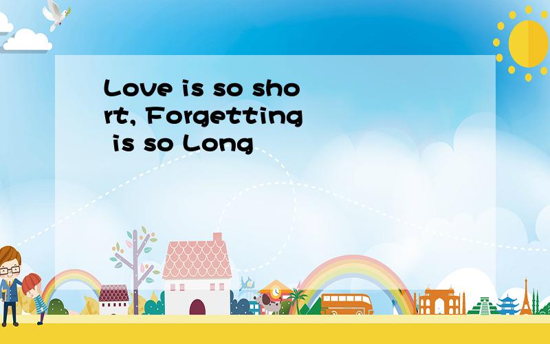 Love is so short, Forgetting is so Long
