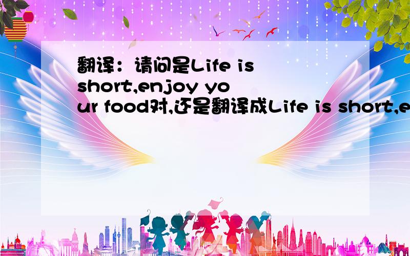 翻译：请问是Life is short,enjoy your food对,还是翻译成Life is short,enjoy your foods对?