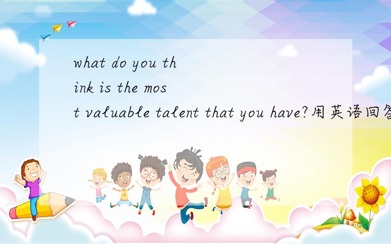 what do you think is the most valuable talent that you have?用英语回答