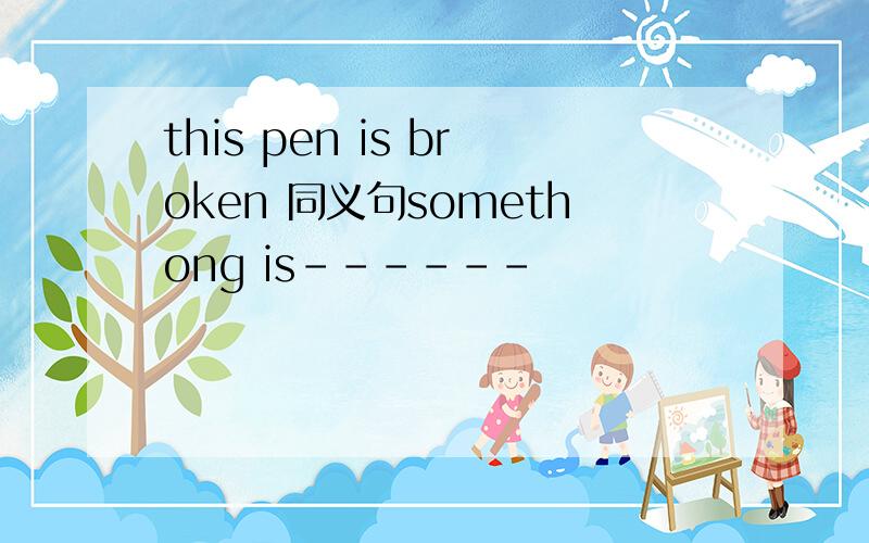 this pen is broken 同义句somethong is------