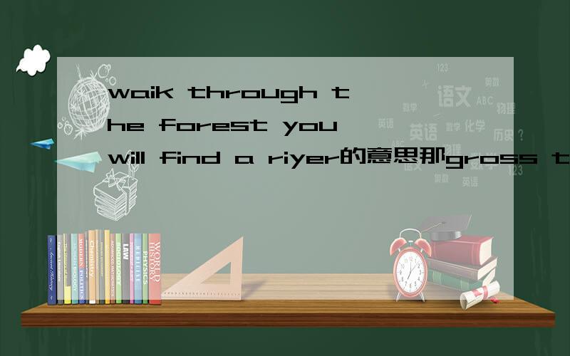 waik through the forest you will find a riyer的意思那gross theriver and turn left.Then go along the river ,youwill find a small