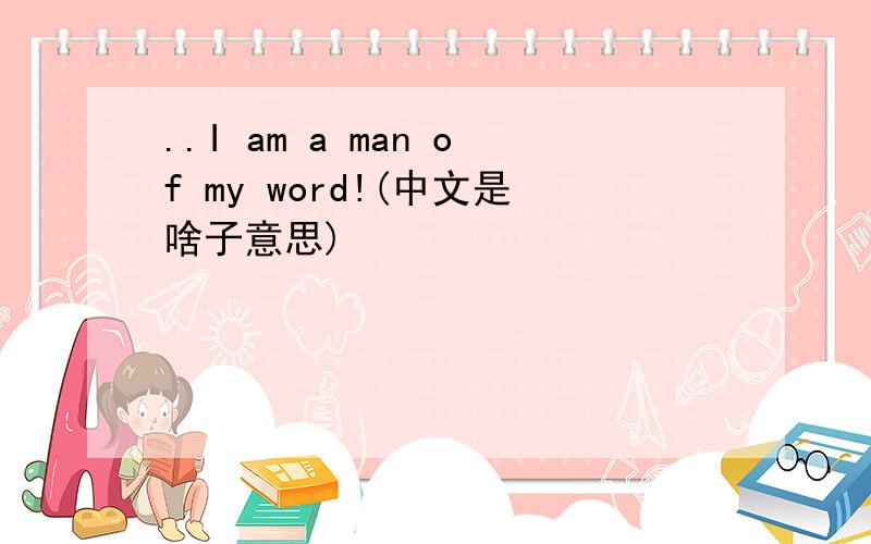 ..I am a man of my word!(中文是啥子意思)