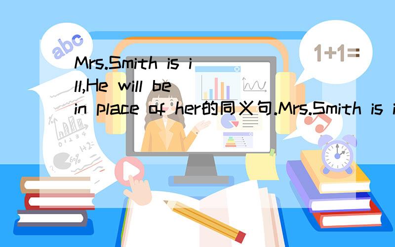 Mrs.Smith is ill,He will be in place of her的同义句.Mrs.Smith is ill,He will - - -her.