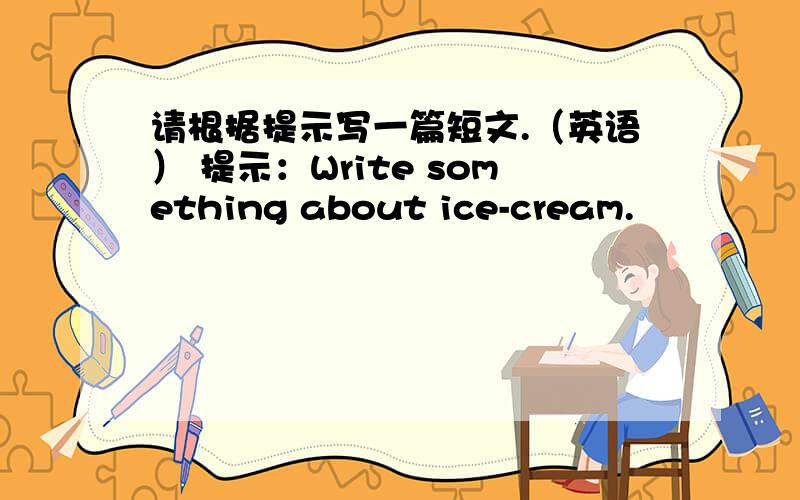 请根据提示写一篇短文.（英语） 提示：Write something about ice-cream.