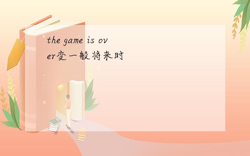 the game is over变一般将来时