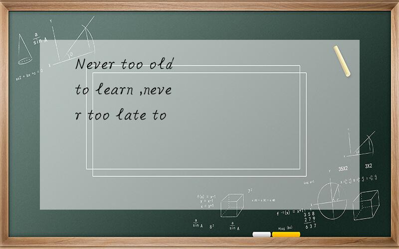 Never too old to learn ,never too late to