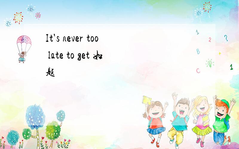 It's never too late to get 如题