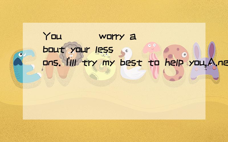 You ___worry about your lessons. I'lll try my best to help you.A.need't to B don't need C don't need  to  D.not  need  to