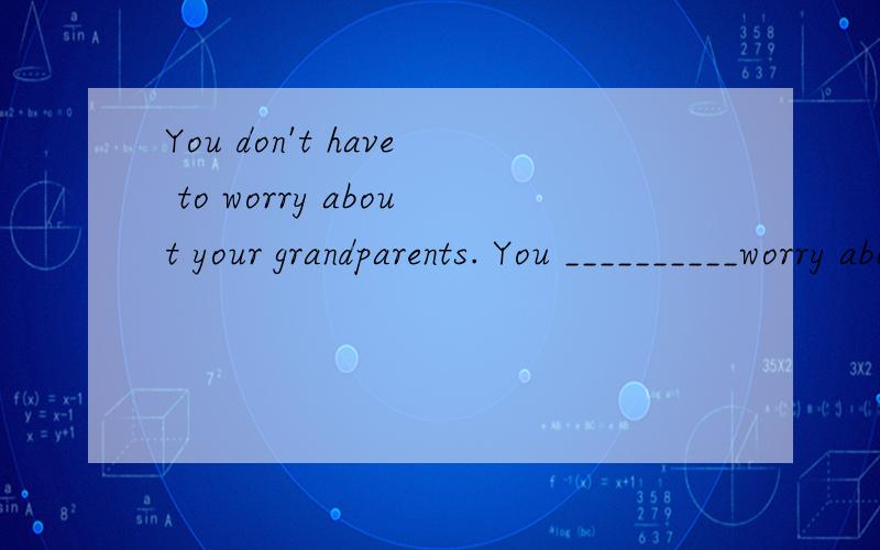 You don't have to worry about your grandparents. You __________worry about your grandparents.