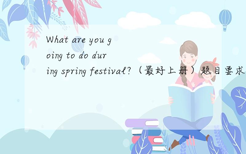 What are you going to do during spring festival?（最好上册）题目要求用到的词：Spring Festival ,eat Niangao ,get lucky money ,wear new clothes,visit relatives and frients ,clean and house.