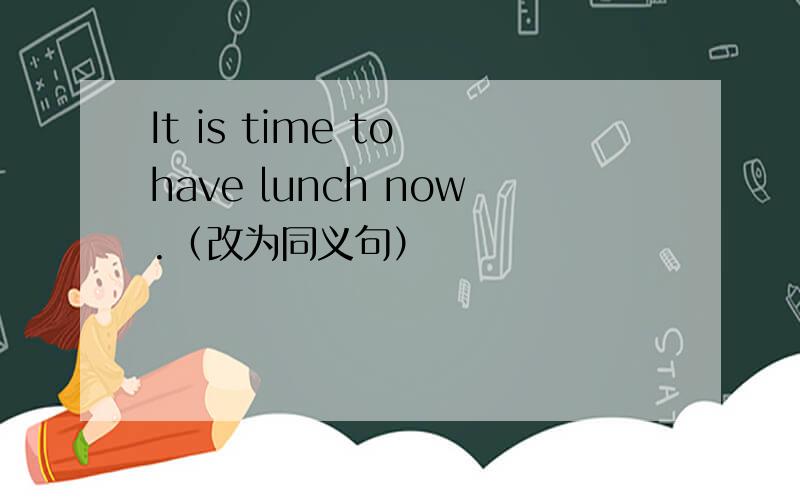 It is time to have lunch now.（改为同义句）
