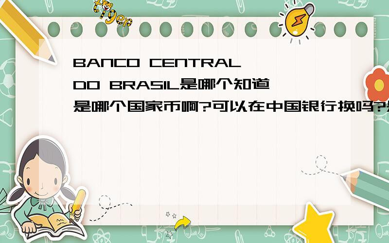 BANCO CENTRAL DO BRASIL是哪个知道是哪个国家币啊?可以在中国银行换吗?是10000 DEZ MIL CRUZEIROS1张换多少人民币