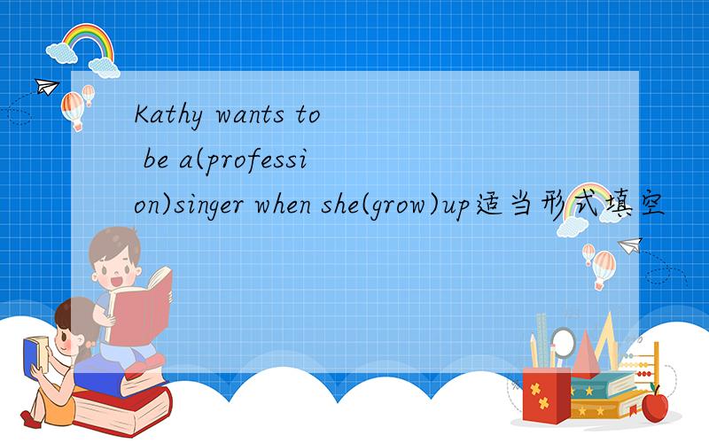 Kathy wants to be a(profession)singer when she(grow)up适当形式填空
