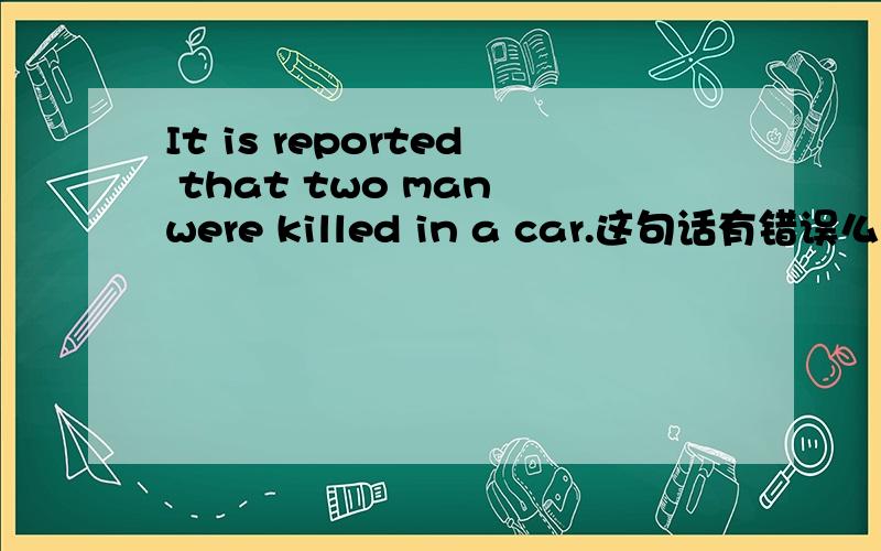 It is reported that two man were killed in a car.这句话有错误么.