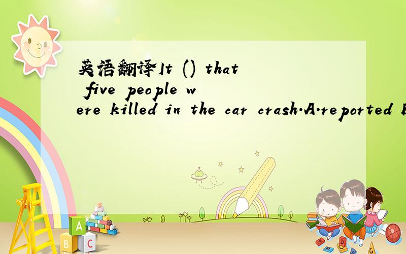 英语翻译It () that five people were killed in the car crash.A.reported B.is reported C.was reported D.reports