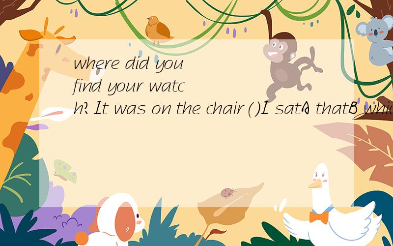 where did you find your watch?It was on the chair()I satA thatB whichC whereD when我怎么感觉AB都是对的