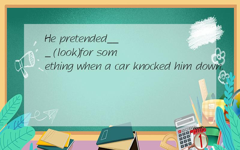 He pretended___(look)for something when a car knocked him down.