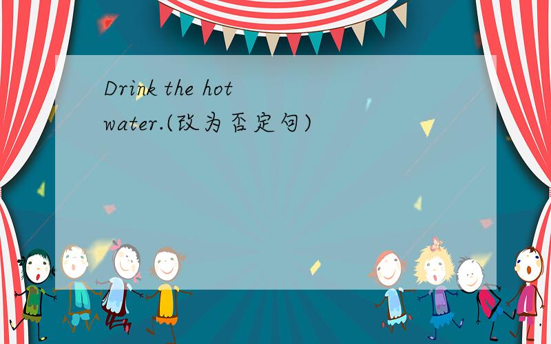 Drink the hot water.(改为否定句)