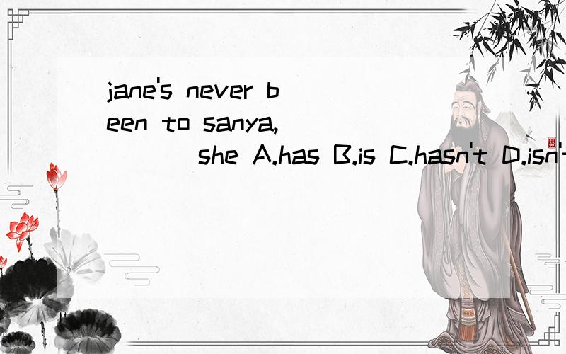 jane's never been to sanya,____ she A.has B.is C.hasn't D.isn't