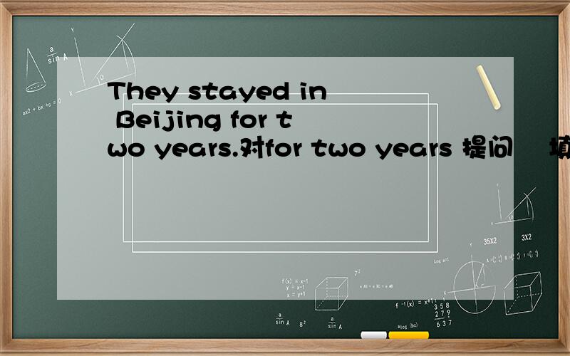 They stayed in Beijing for two years.对for two years 提问    填空-------- -------- -------- they ----------in Beijing.