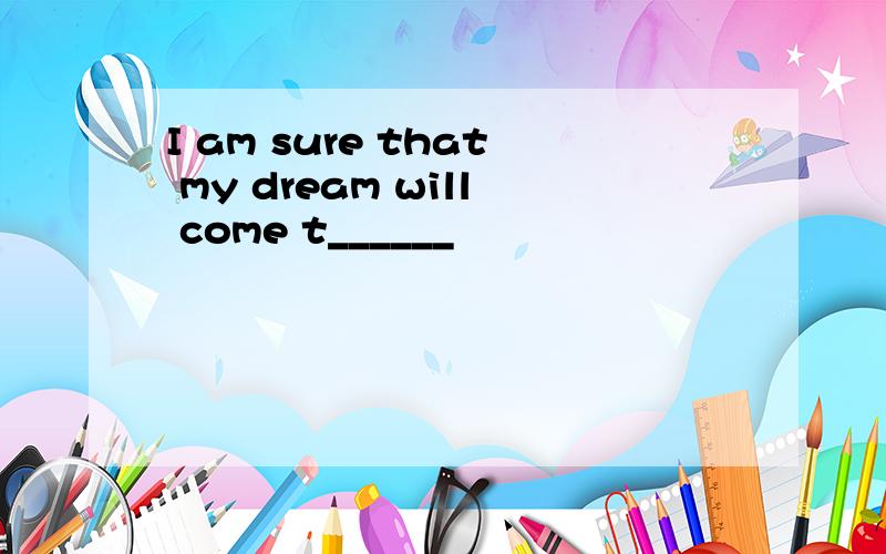I am sure that my dream will come t______