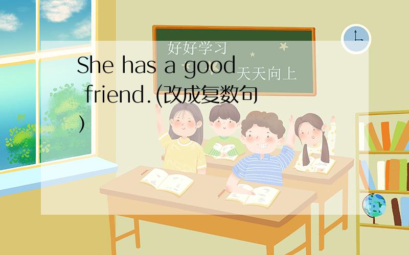 She has a good friend.(改成复数句）
