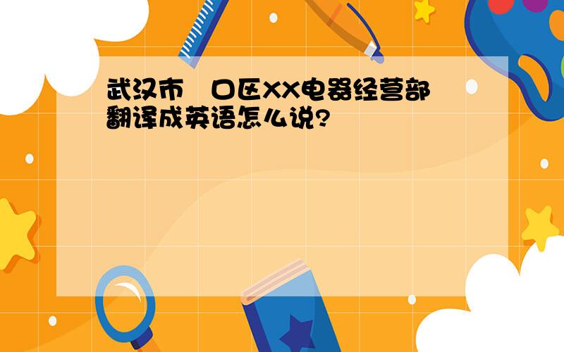 武汉市硚口区XX电器经营部 翻译成英语怎么说?