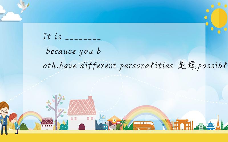 It is ________ because you both.have different personalities 是填possible还是possibly?为什么