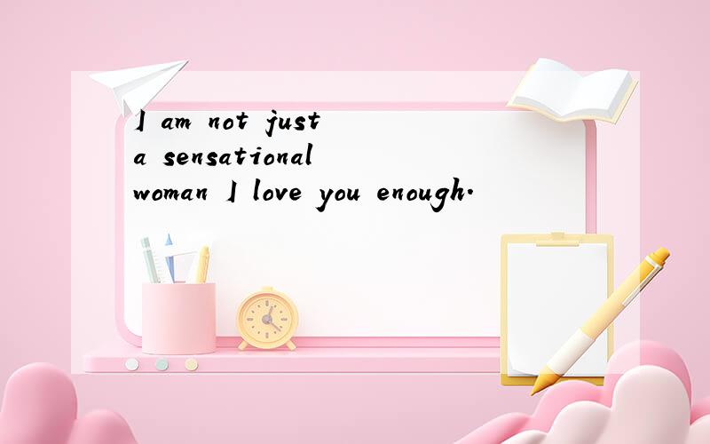 I am not just a sensational woman I love you enough.