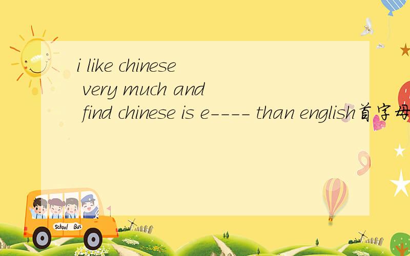 i like chinese very much and find chinese is e---- than english首字母是E