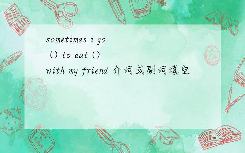 sometimes i go () to eat () with my friend 介词或副词填空