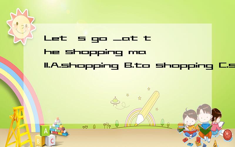 Let's go _at the shopping mall.A.shopping B.to shopping C.shoping D.buy