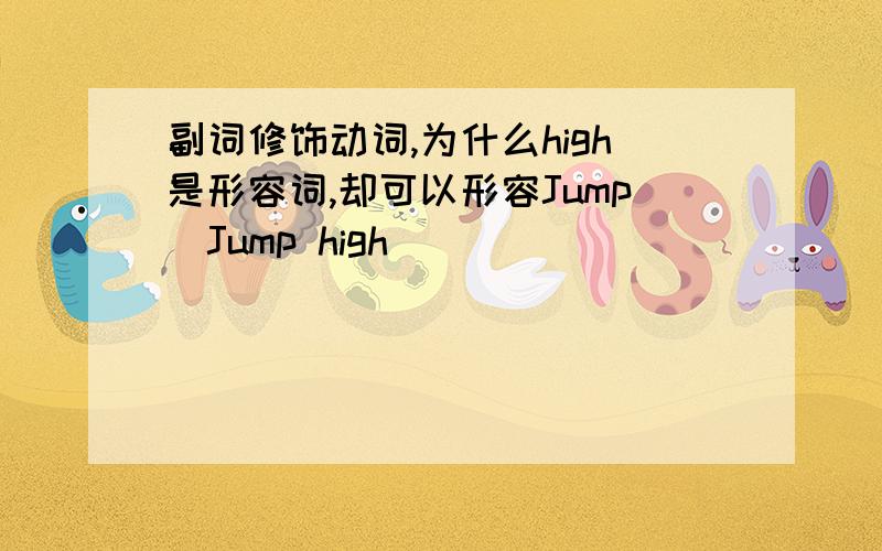 副词修饰动词,为什么high是形容词,却可以形容Jump(Jump high)